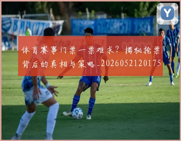 体育赛事门票一票难求？揭秘抢票背后的真相与策略_20260521201752