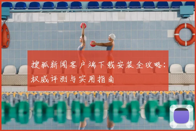 搜狐新闻客户端下载安装全攻略：权威评测与实用指南