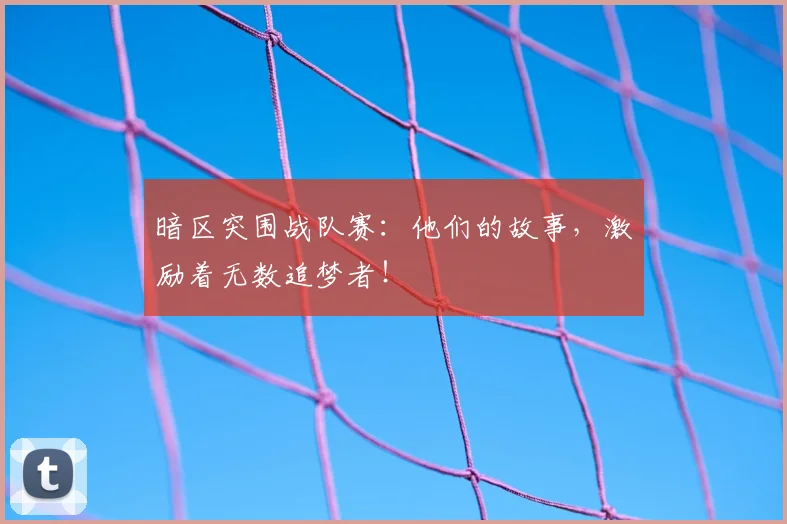 暗区突围战队赛：他们的故事，激励着无数追梦者！