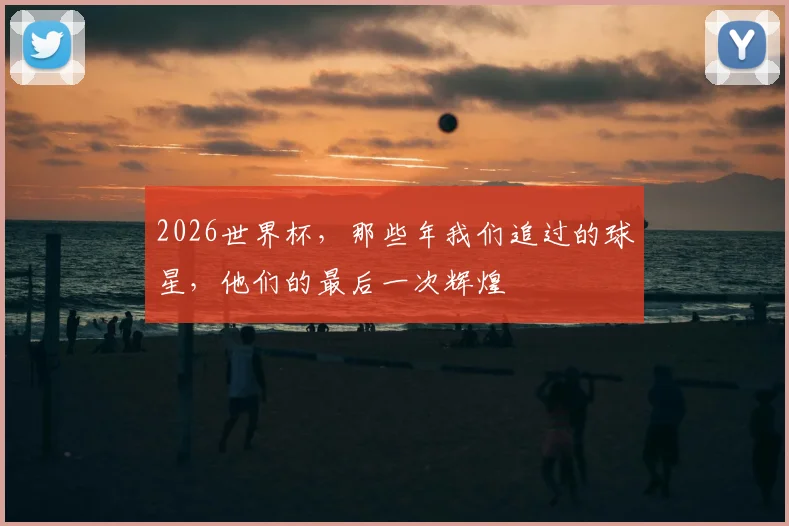 2026世界杯，那些年我们追过的球星，他们的最后一次辉煌