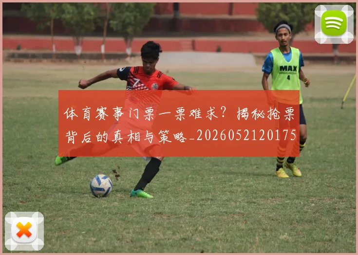 体育赛事门票一票难求？揭秘抢票背后的真相与策略_20260521201752