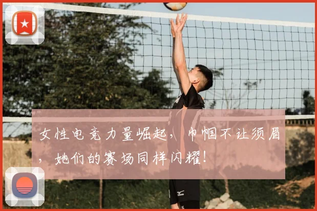 女性电竞力量崛起，巾帼不让须眉，她们的赛场同样闪耀！