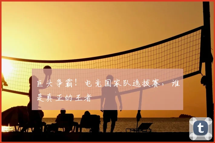 巨头争霸！电竞国家队选拔赛，谁是真正的王者