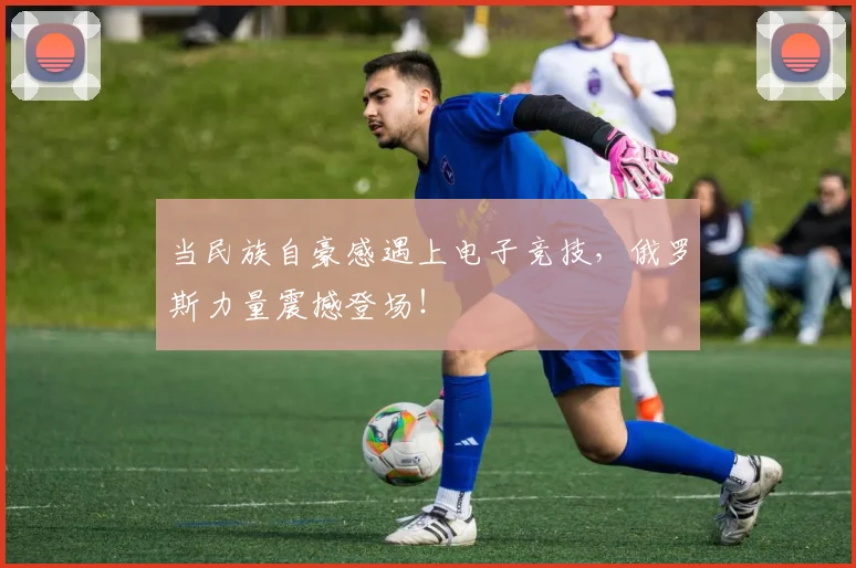 当民族自豪感遇上电子竞技，俄罗斯力量震撼登场！