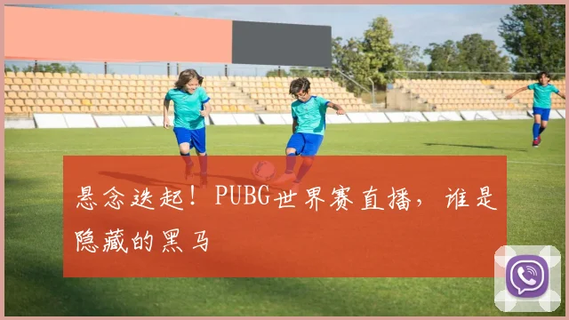 悬念迭起！PUBG世界赛直播，谁是隐藏的黑马